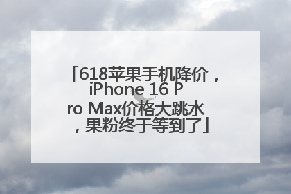 618苹果手机降价，iPhone 16 Pro Max价格大跳水，果粉终于等到了