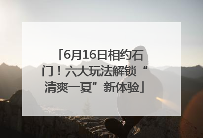 6月16日相约石门！六大玩法解锁“清爽一夏”新体验