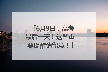 6月9日，高考最后一天！这些重要提醒请留意！