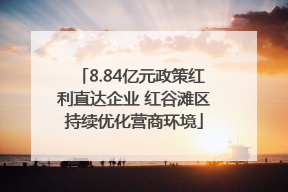 8.84亿元政策红利直达企业 红谷滩区持续优化营商环境