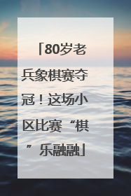 80岁老兵象棋赛夺冠！这场小区比赛“棋”乐融融