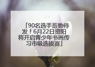 90名选手蓄势待发！6月22日资阳将开启青少年书画传习市级选拔赛