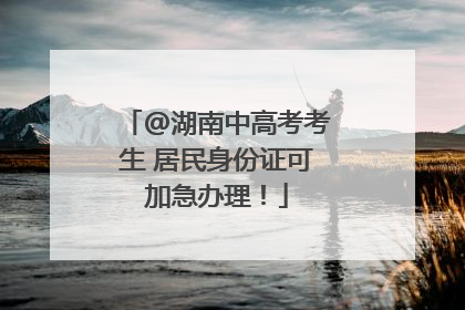 @湖南中高考考生 居民身份证可加急办理！